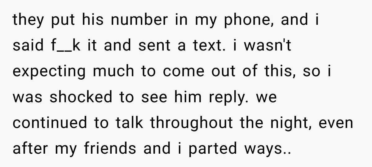 they put his number in my phone, and i said f__k it and sent a text. i wasn't expecting much to come out of this, so i was shocked to...