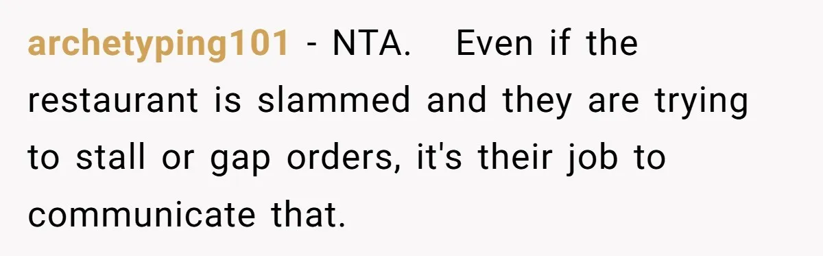 archetyping101 − NTA.   Even if the restaurant is slammed and they are trying to stall or gap orders, it's their job to communicate that.
