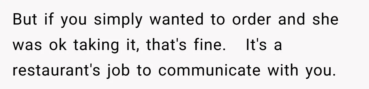 But if you simply wanted to order and she was ok taking it, that's fine.   It's a restaurant's job to communicate with you.