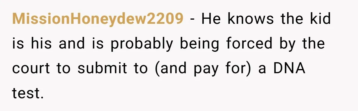 MissionHoneydew2209 − He knows the kid is his and is probably being forced by the court to submit to (and pay for) a DNA test.