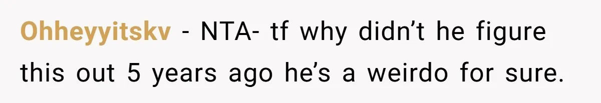 Ohheyyitskv − NTA- tf why didn’t he figure this out 5 years ago he’s a weirdo for sure.