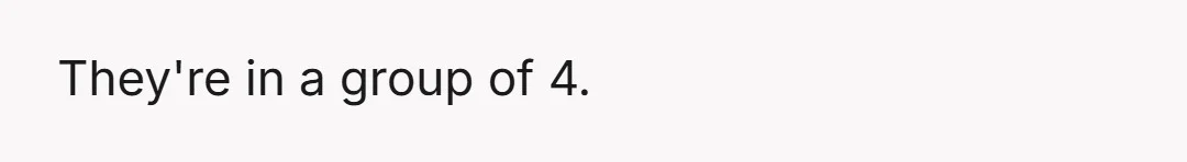 They're in a group of 4.