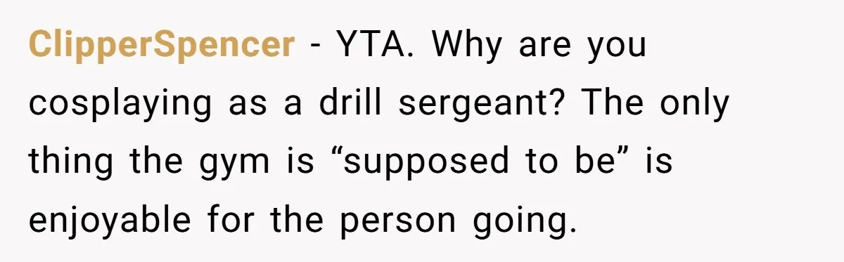 ClipperSpencer − YTA. Why are you cosplaying as a drill sergeant? The only thing the gym is “supposed to be” is enjoyable for the person going.