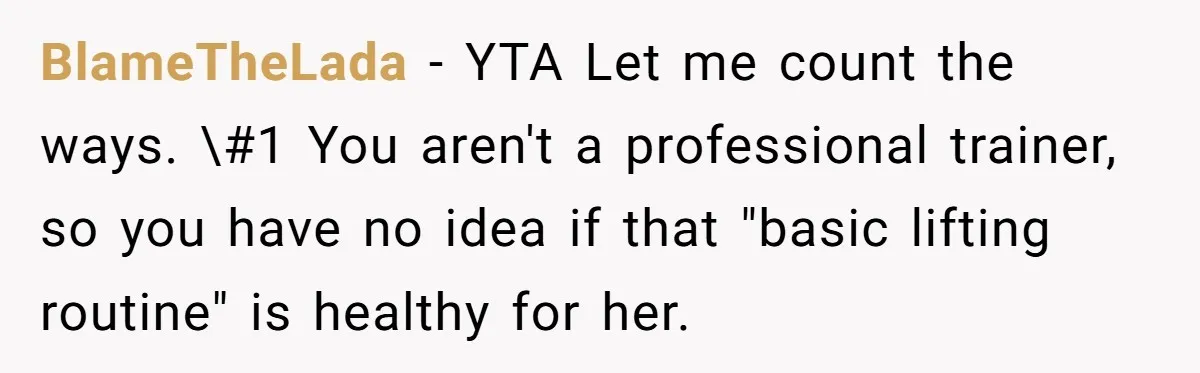BlameTheLada − YTA Let me count the ways. \#1 You aren't a professional trainer, so you have no idea if that "basic lifting routine" is healthy for her.