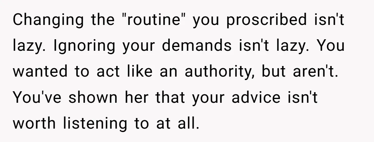 Changing the "routine" you proscribed isn't lazy. Ignoring your demands isn't lazy. You wanted to act like an authority, but aren't. You've shown her that your advice isn't worth listening...