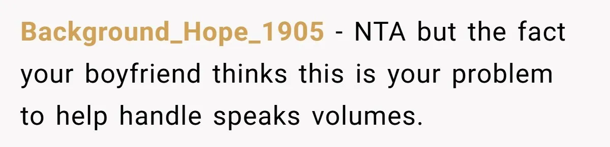 Background_Hope_1905 − NTA but the fact your boyfriend thinks this is your problem to help handle speaks volumes.