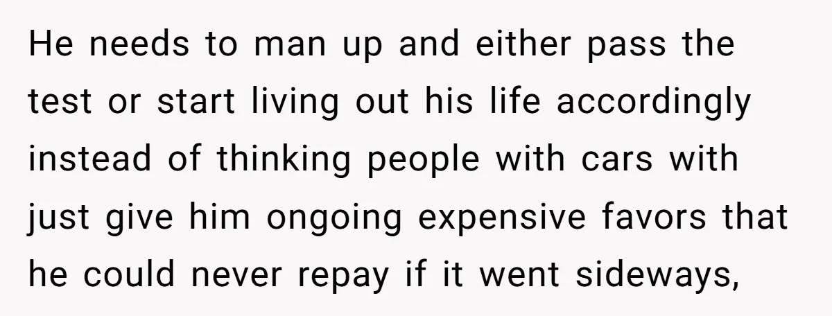He needs to man up and either pass the test or start living out his life accordingly instead of thinking people with cars with just give him ongoing expensive favors...