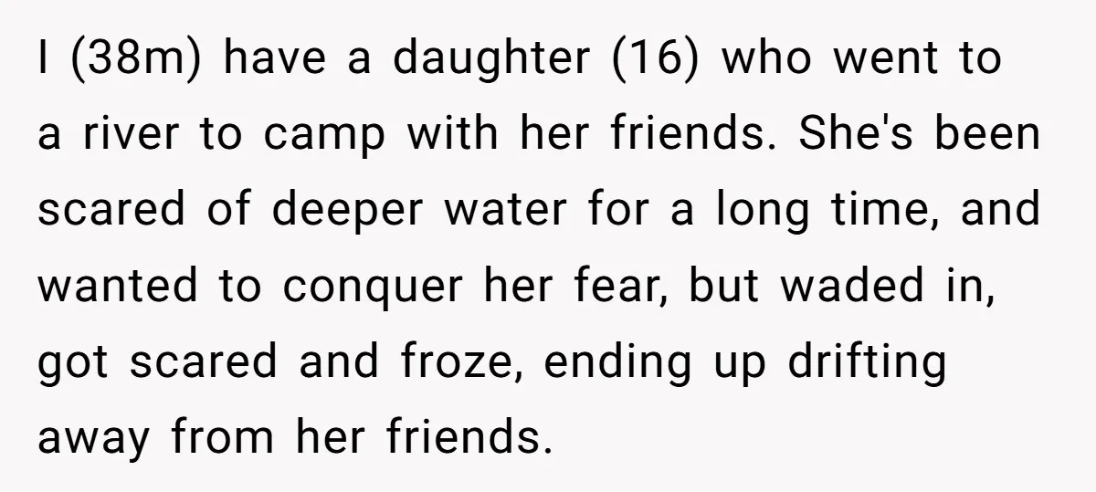 I (38m) have a daughter (16) who went to a river to camp with her friends. She's been scared of deeper water for a long time, and wanted to conquer...