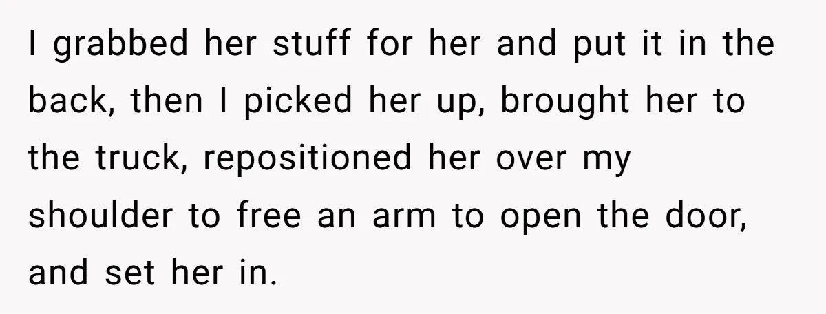 I grabbed her stuff for her and put it in the back, then I picked her up, brought her to the truck, repositioned her over my shoulder to free an...