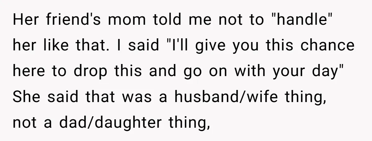 Her friend's mom told me not to "handle" her like that. I said "I'll give you this chance here to drop this and go on with your day" She said...