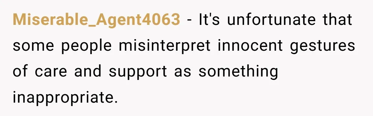 Miserable_Agent4063 − It's unfortunate that some people misinterpret innocent gestures of care and support as something inappropriate.