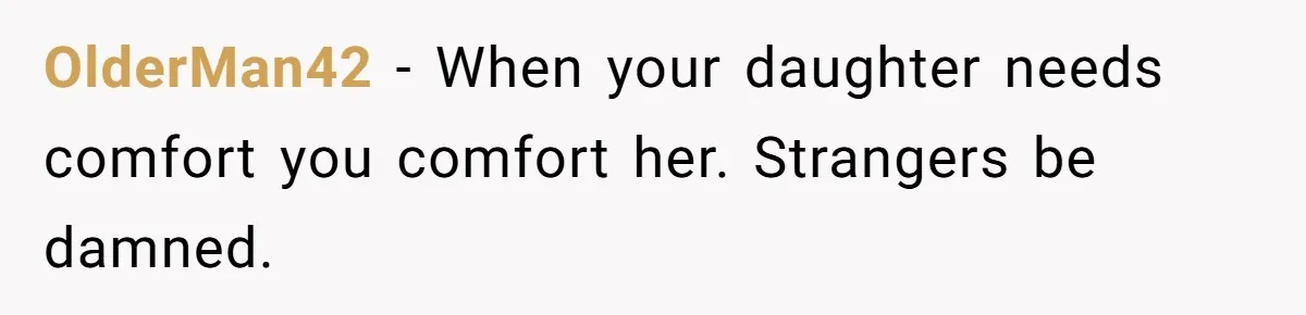 OlderMan42 − When your daughter needs comfort you comfort her. Strangers be damned.
