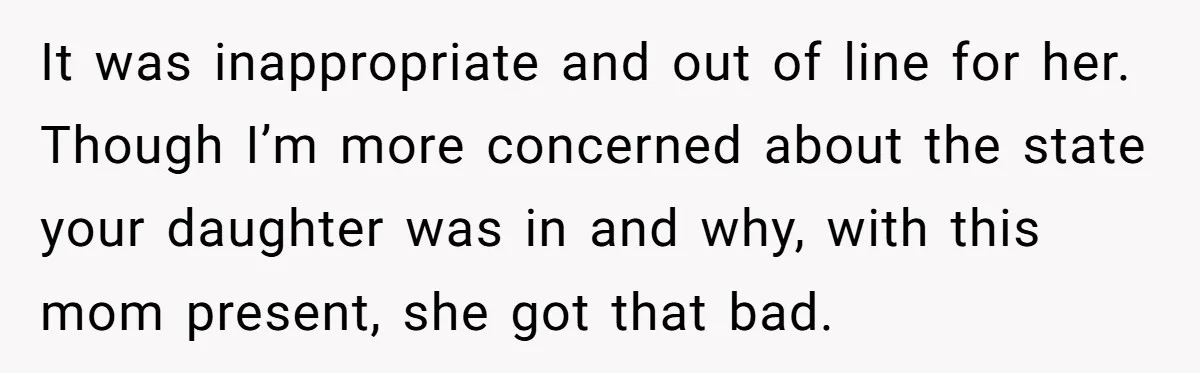 It was inappropriate and out of line for her. Though I’m more concerned about the state your daughter was in and why, with this mom present, she got that bad.