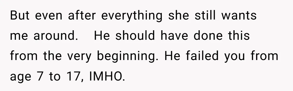 But even after everything she still wants me around. He should have done this from the very beginning. He failed you from age 7 to 17, IMHO.