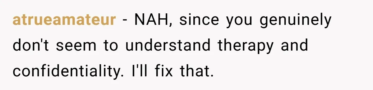 atrueamateur − NAH, since you genuinely don't seem to understand therapy and confidentiality. I'll fix that.