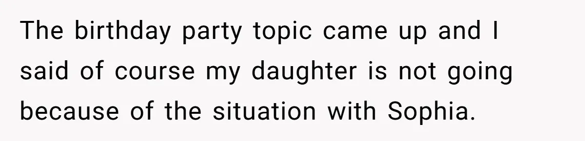 The birthday party topic came up and I said of course my daughter is not going because of the situation with Sophia.