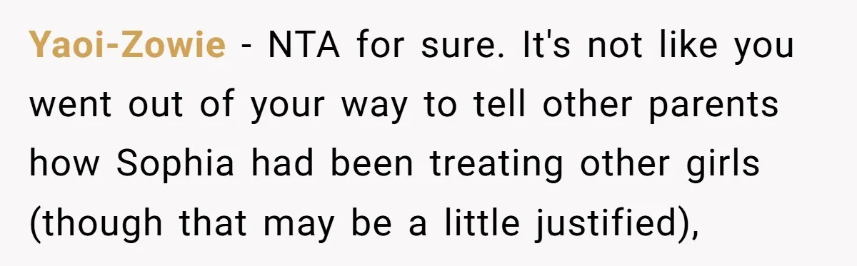 Yaoi-Zowie − NTA for sure. It's not like you went out of your way to tell other parents how Sophia had been treating other girls (though that may be a...