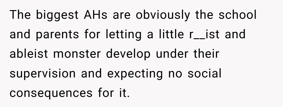 The biggest AHs are obviously the school and parents for letting a little r__ist and ableist monster develop under their supervision and expecting no social consequences for it.