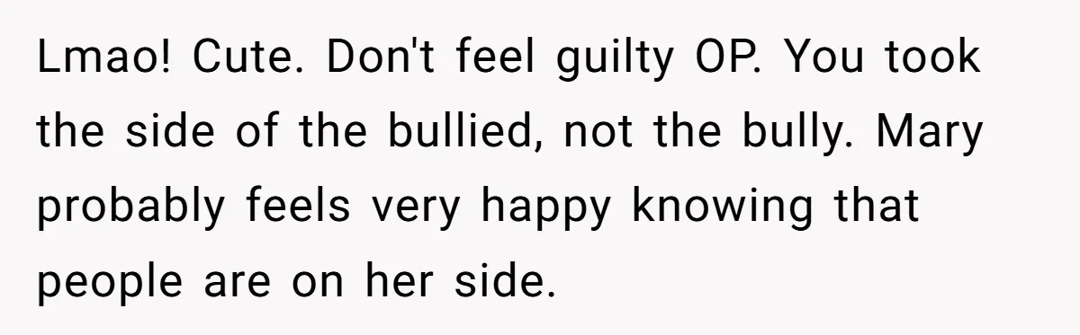 Lmao! Cute. Don't feel guilty OP. You took the side of the bullied, not the bully. Mary probably feels very happy knowing that people are on her side.