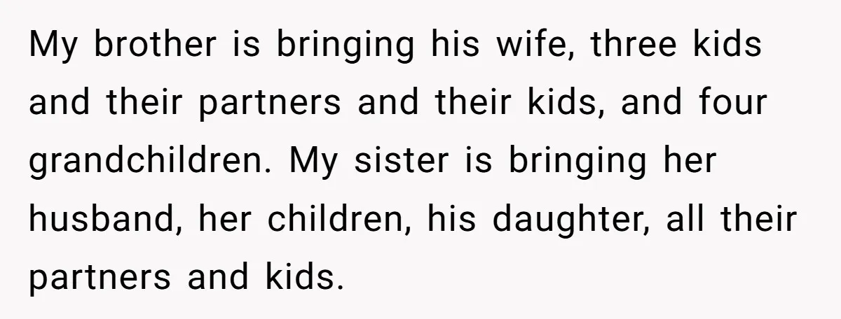My brother is bringing his wife, three kids and their partners and their kids, and four grandchildren. My sister is bringing her husband, her children, his daughter, all their partners...