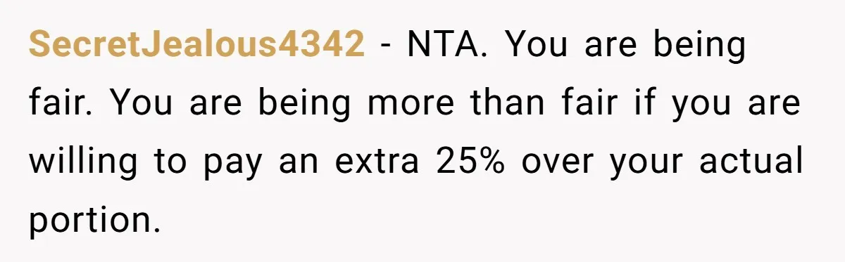 SecretJealous4342 − NTA. You are being fair. You are being more than fair if you are willing to pay an extra 25% over your actual portion.