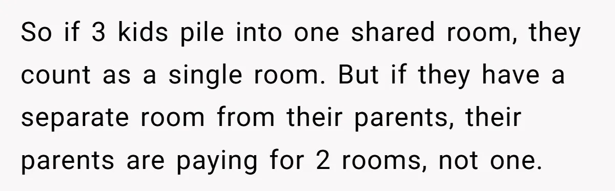 So if 3 kids pile into one shared room, they count as a single room. But if they have a separate room from their parents, their parents are paying for...