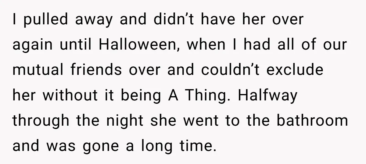 I pulled away and didn’t have her over again until Halloween, when I had all of our mutual friends over and couldn’t exclude her without it being A Thing. Halfway...