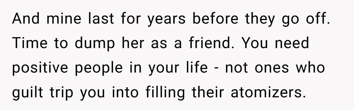 And mine last for years before they go off. Time to dump her as a friend. You need positive people in your life - not ones who guilt trip you...