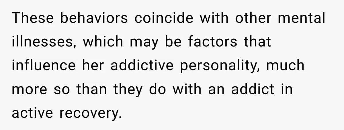 These behaviors coincide with other mental illnesses, which may be factors that influence her addictive personality, much more so than they do with an addict in active recovery.