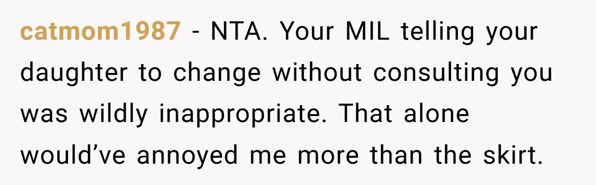 catmom1987 - NTA. Your MIL telling your daughter to change without consulting you was wildly inappropriate. That alone would’ve annoyed me more than the skirt.