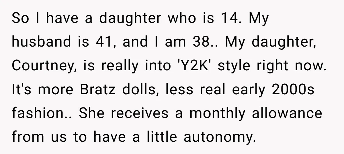 So I have a daughter who is 14. My husband is 41, and I am 38.. My daughter, Courtney, is really into 'Y2K' style right now. It's more Bratz dolls,...