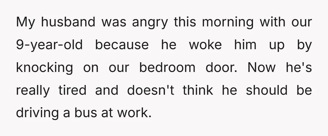 My husband was angry this morning with our 9-year-old because he woke him up by knocking on our bedroom door. Now he's really tired and doesn't think he should be...