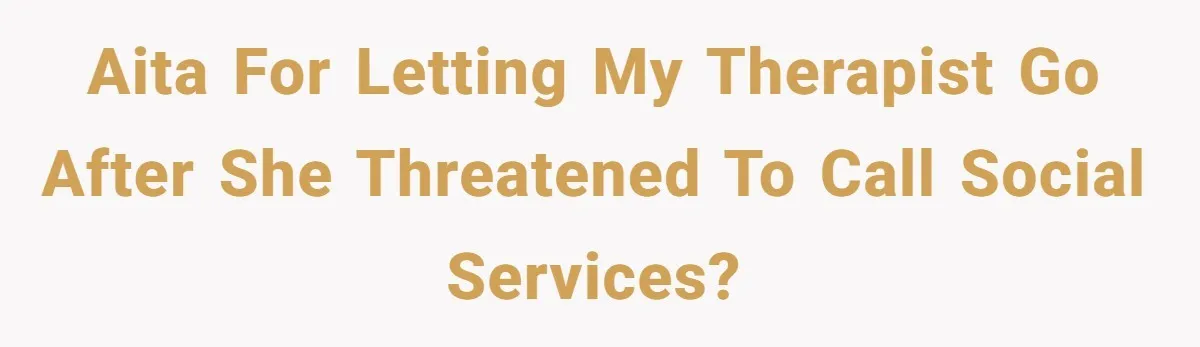 AITA for letting my therapist go after she threatened to call social services?