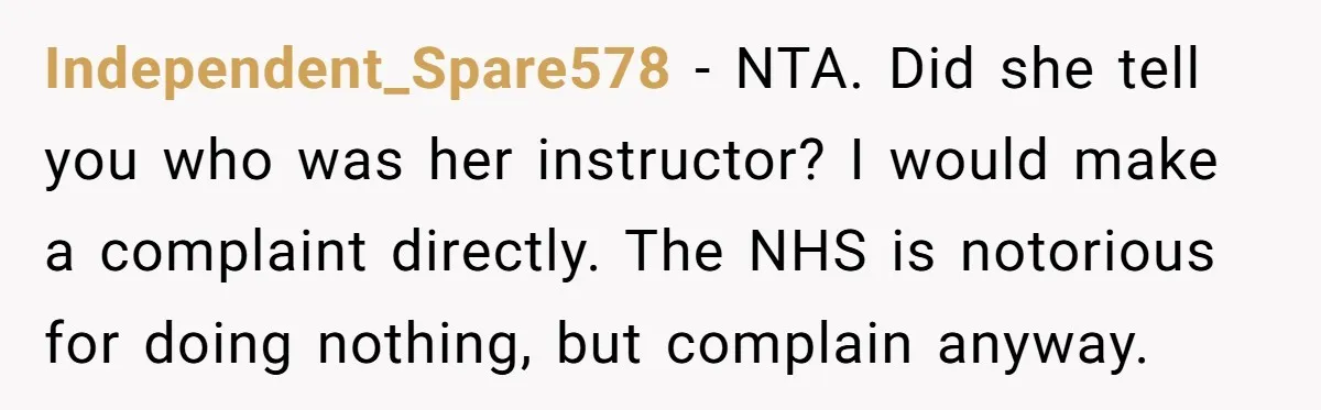 Independent_Spare578 − NTA. Did she tell you who was her instructor? I would make a complaint directly. The NHS is notorious for doing nothing, but complain anyway.