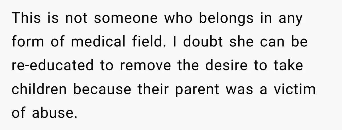 This is not someone who belongs in any form of medical field. I doubt she can be re-educated to remove the desire to take children because their parent was a...