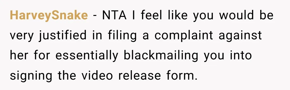 HarveySnake − NTA I feel like you would be very justified in filing a complaint against her for essentially blackmailing you into signing the video release form.