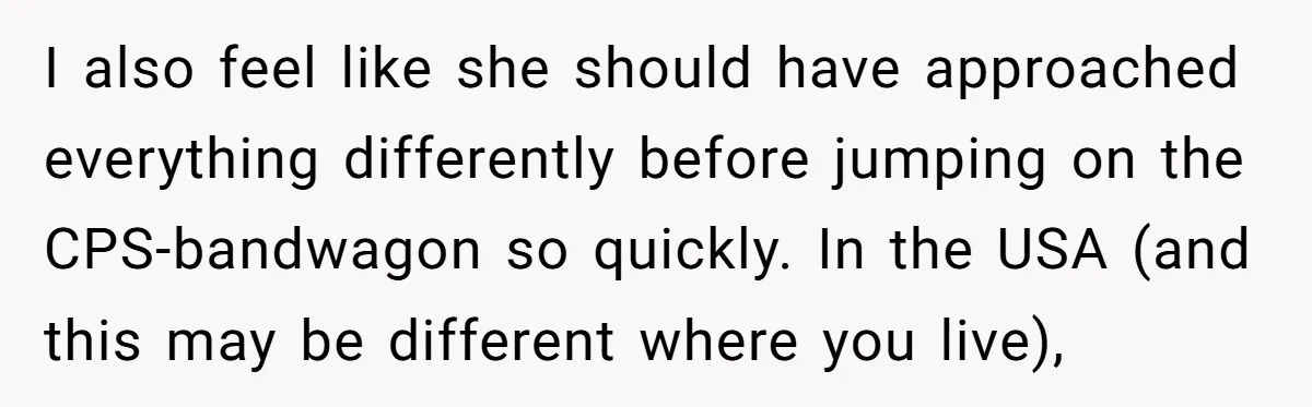 I also feel like she should have approached everything differently before jumping on the CPS-bandwagon so quickly. In the USA (and this may be different where you live),