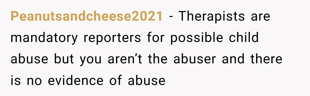 Peanutsandcheese2021 − Therapists are mandatory reporters for possible child abuse but you aren’t the abuser and there is no evidence of abuse