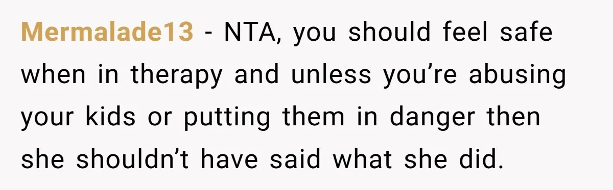 Mermalade13 − NTA, you should feel safe when in therapy and unless you’re abusing your kids or putting them in danger then she shouldn’t have said what she did.