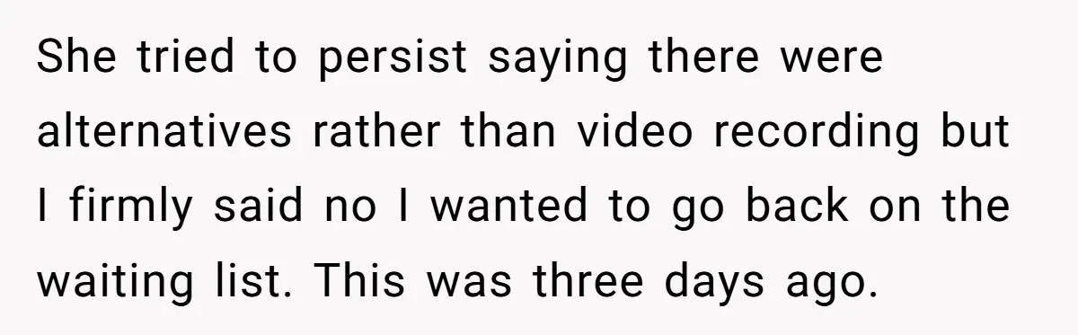 She tried to persist saying there were alternatives rather than video recording but I firmly said no I wanted to go back on the waiting list. This was three days...