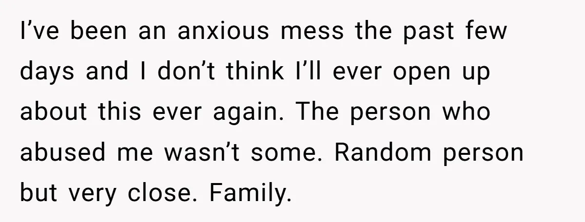 I’ve been an anxious mess the past few days and I don’t think I’ll ever open up about this ever again. The person who abused me wasn’t some. Random person...
