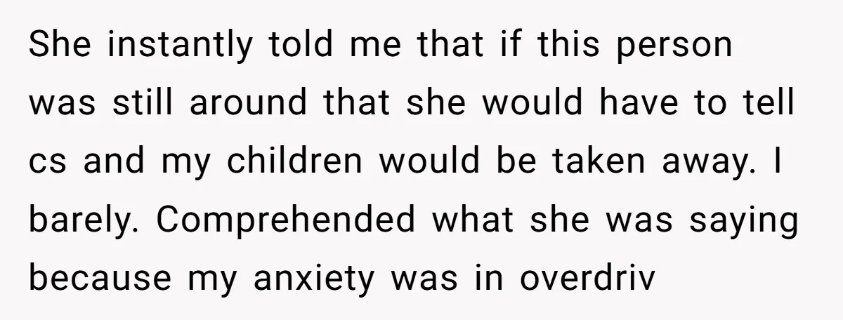 She instantly told me that if this person was still around that she would have to tell cs and my children would be taken away. I barely. Comprehended what she...