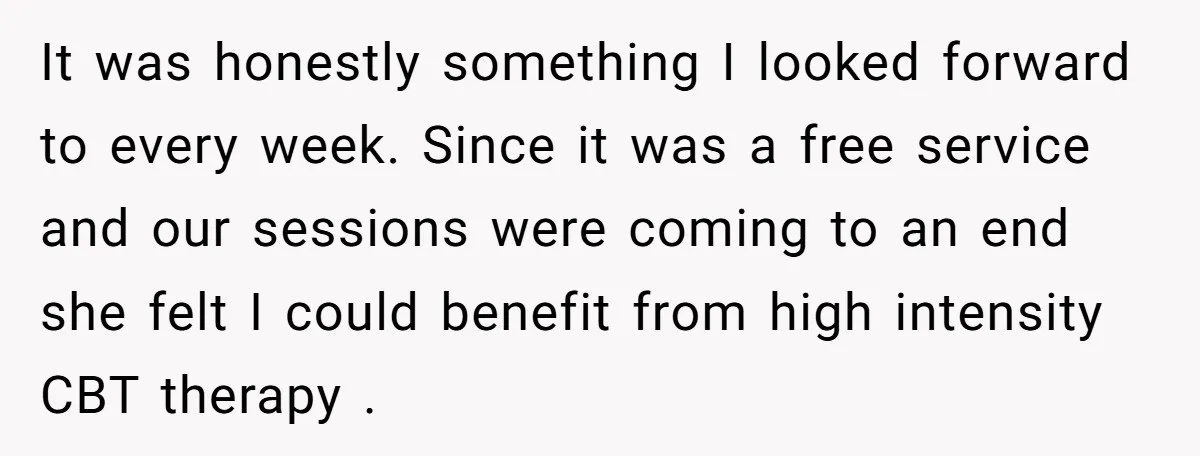 It was honestly something I looked forward to every week. Since it was a free service and our sessions were coming to an end she felt I could benefit from...