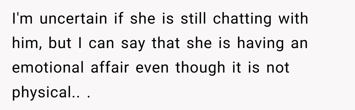 I'm uncertain if she is still chatting with him, but I can say that she is having an emotional affair even though it is not physical.. .