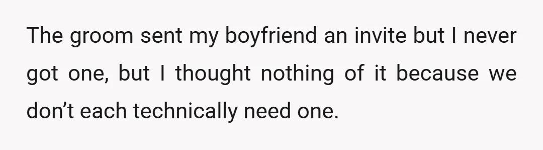 The groom sent my boyfriend an invite but I never got one, but I thought nothing of it because we don’t each technically need one.