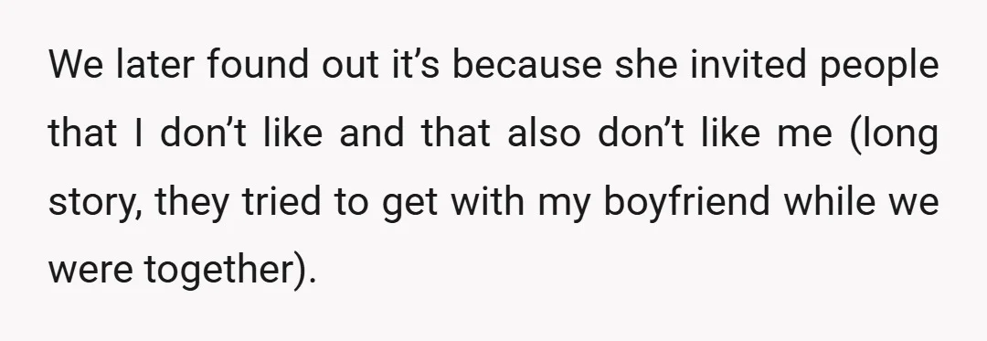 We later found out it’s because she invited people that I don’t like and that also don’t like me (long story, they tried to get with my boyfriend while we...