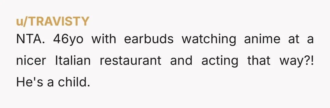 NTA. 46yo with earbuds watching anime at a nicer Italian restaurant and acting that way?! He's a child.