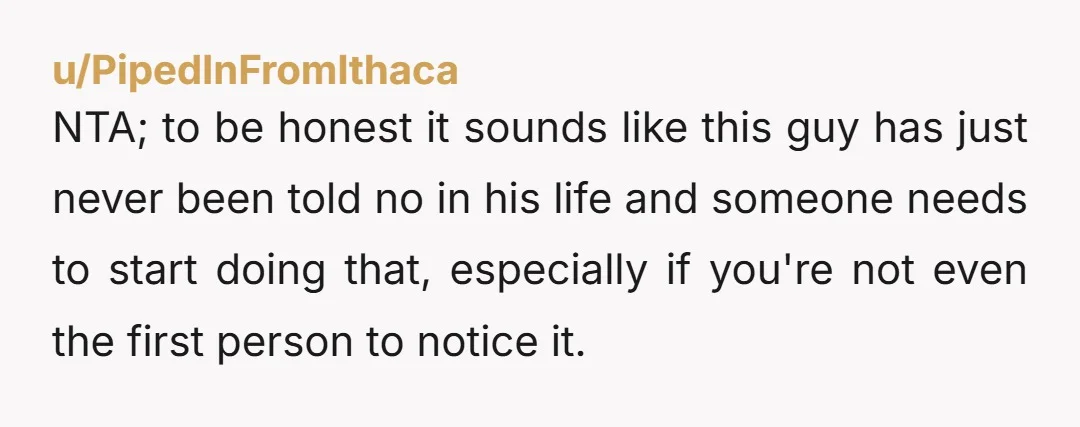 NTA; to be honest it sounds like this guy has just never been told no in his life and someone needs to start doing that, especially if you're not even...