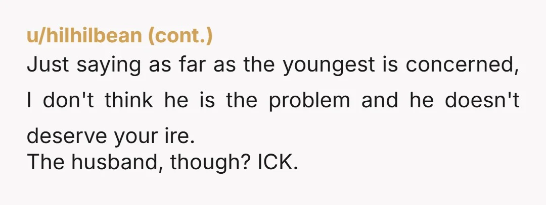 Just saying as far as the youngest is concerned, I don't think he is the problem and he doesn't deserve your ire. The husband, though? ICK.