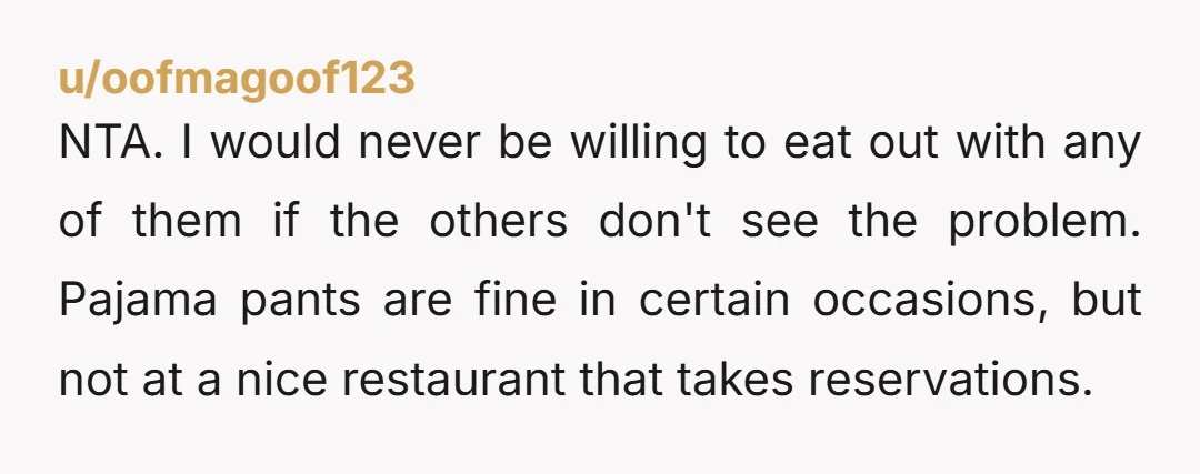 NTA. I would never be willing to eat out with any of them if the others don't see the problem. Pajama pants are fine in certain occasions, but not at...